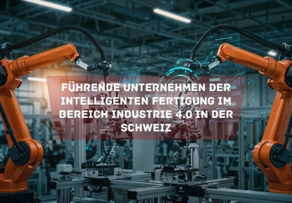 Führende Unternehmen der intelligenten Fertigung im Bereich Industrie 4.0 in der Schweiz